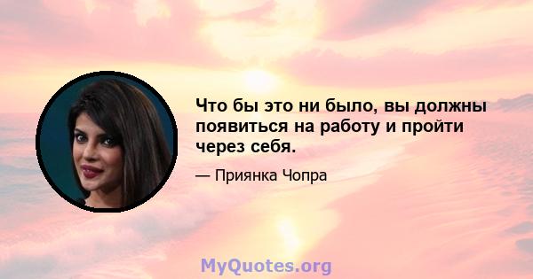 Что бы это ни было, вы должны появиться на работу и пройти через себя.