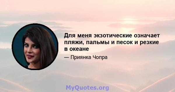 Для меня экзотические означает пляжи, пальмы и песок и резкие в океане