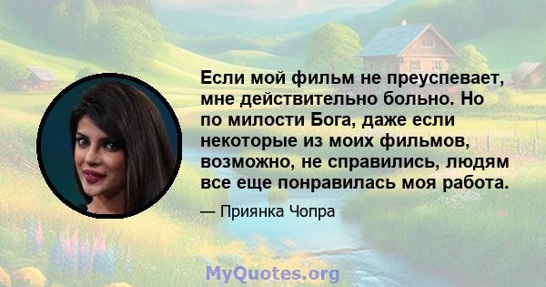 Если мой фильм не преуспевает, мне действительно больно. Но по милости Бога, даже если некоторые из моих фильмов, возможно, не справились, людям все еще понравилась моя работа.