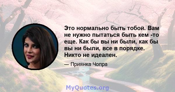 Это нормально быть тобой. Вам не нужно пытаться быть кем -то еще. Как бы вы ни были, как бы вы ни были, все в порядке. Никто не идеален.