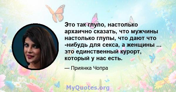 Это так глупо, настолько архаично сказать, что мужчины настолько глупы, что дают что -нибудь для секса, а женщины ... это единственный курорт, который у нас есть.