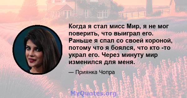 Когда я стал мисс Мир, я не мог поверить, что выиграл его. Раньше я спал со своей короной, потому что я боялся, что кто -то украл его. Через минуту мир изменился для меня.