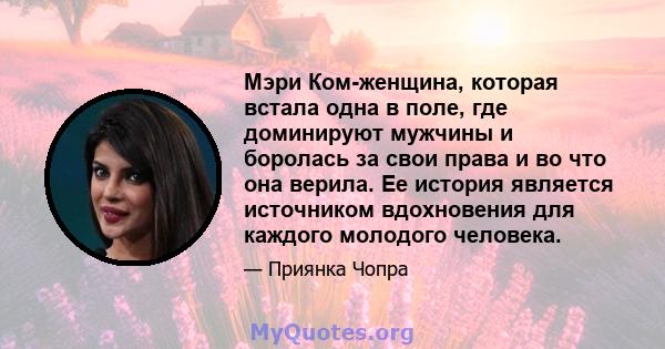 Мэри Ком-женщина, которая встала одна в поле, где доминируют мужчины и боролась за свои права и во что она верила. Ее история является источником вдохновения для каждого молодого человека.