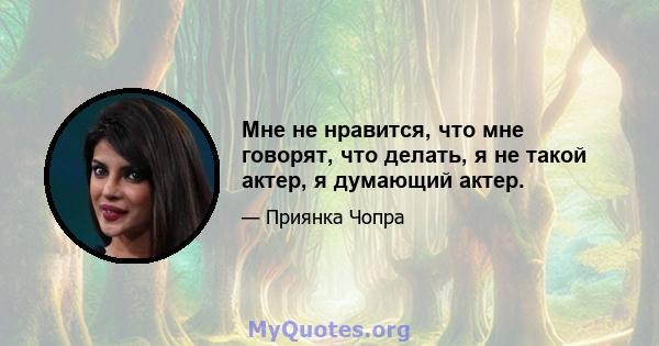 Мне не нравится, что мне говорят, что делать, я не такой актер, я думающий актер.