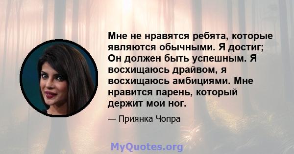 Мне не нравятся ребята, которые являются обычными. Я достиг; Он должен быть успешным. Я восхищаюсь драйвом, я восхищаюсь амбициями. Мне нравится парень, который держит мои ног.