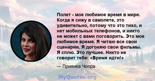 Полет - мое любимое время в мире. Когда я сижу в самолете, это удивительно, потому что это тихо, и нет мобильных телефонов, и никто не может с вами поговорить. Это мое любимое время. Я читаю все свои сценарии. Я догоняю 