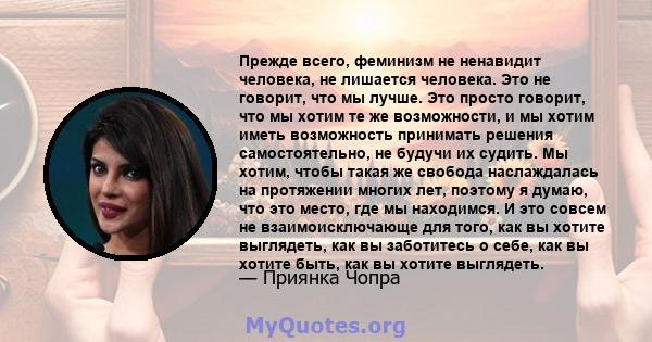 Прежде всего, феминизм не ненавидит человека, не лишается человека. Это не говорит, что мы лучше. Это просто говорит, что мы хотим те же возможности, и мы хотим иметь возможность принимать решения самостоятельно, не