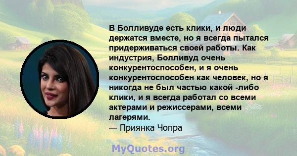 В Болливуде есть клики, и люди держатся вместе, но я всегда пытался придерживаться своей работы. Как индустрия, Болливуд очень конкурентоспособен, и я очень конкурентоспособен как человек, но я никогда не был частью