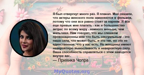 Я был отвергнут много раз. Я плакал. Мне сказали, что актеры женского пола заменяются в фильмах, потому что они все равно стоят за парнем. Я все еще привык мне платить - как и большинство актрис по всему миру - намного