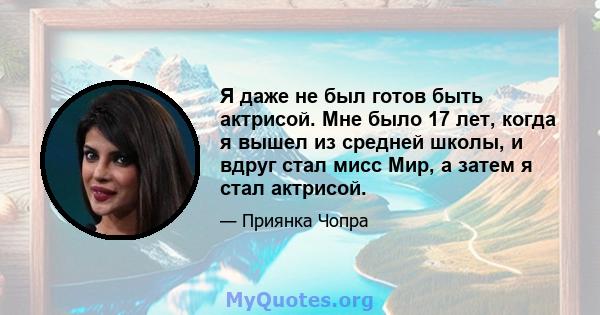 Я даже не был готов быть актрисой. Мне было 17 лет, когда я вышел из средней школы, и вдруг стал мисс Мир, а затем я стал актрисой.