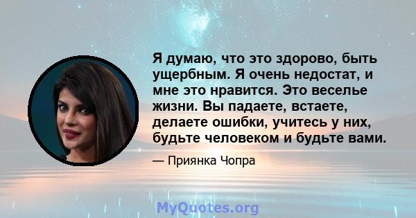 Я думаю, что это здорово, быть ущербным. Я очень недостат, и мне это нравится. Это веселье жизни. Вы падаете, встаете, делаете ошибки, учитесь у них, будьте человеком и будьте вами.