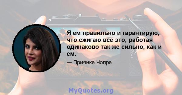 Я ем правильно и гарантирую, что сжигаю все это, работая одинаково так же сильно, как и ем.