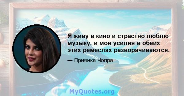 Я живу в кино и страстно люблю музыку, и мои усилия в обеих этих ремеслах разворачиваются.