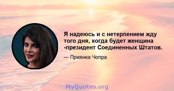 Я надеюсь и с нетерпением жду того дня, когда будет женщина -президент Соединенных Штатов.