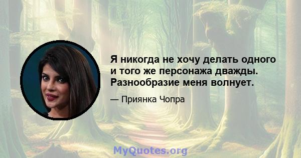 Я никогда не хочу делать одного и того же персонажа дважды. Разнообразие меня волнует.