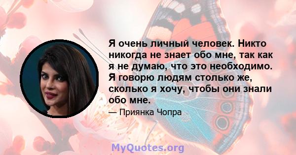 Я очень личный человек. Никто никогда не знает обо мне, так как я не думаю, что это необходимо. Я говорю людям столько же, сколько я хочу, чтобы они знали обо мне.