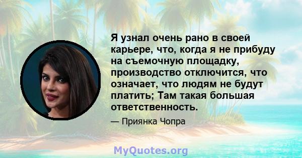 Я узнал очень рано в своей карьере, что, когда я не прибуду на съемочную площадку, производство отключится, что означает, что людям не будут платить; Там такая большая ответственность.