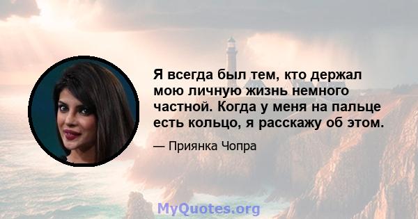 Я всегда был тем, кто держал мою личную жизнь немного частной. Когда у меня на пальце есть кольцо, я расскажу об этом.