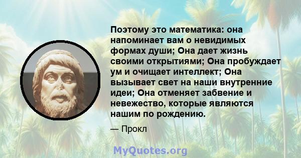 Поэтому это математика: она напоминает вам о невидимых формах души; Она дает жизнь своими открытиями; Она пробуждает ум и очищает интеллект; Она вызывает свет на наши внутренние идеи; Она отменяет забвение и невежество, 