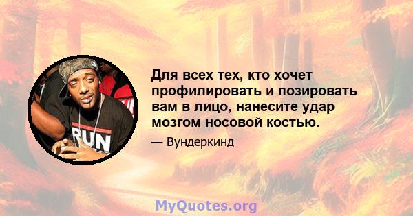 Для всех тех, кто хочет профилировать и позировать вам в лицо, нанесите удар мозгом носовой костью.