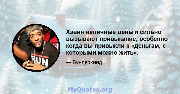 Хэвин наличные деньги сильно вызывают привыкание, особенно когда вы привыкли к «деньгам, с которыми можно жить».