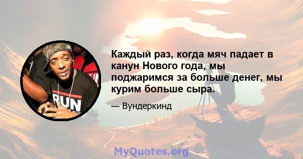 Каждый раз, когда мяч падает в канун Нового года, мы поджаримся за больше денег, мы курим больше сыра.