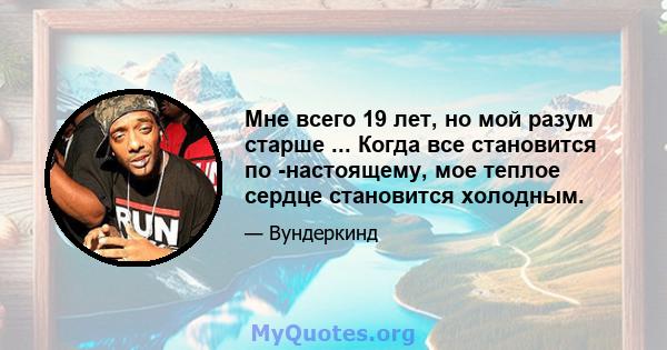 Мне всего 19 лет, но мой разум старше ... Когда все становится по -настоящему, мое теплое сердце становится холодным.