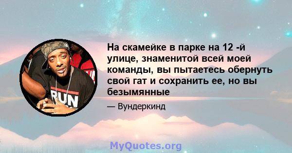 На скамейке в парке на 12 -й улице, знаменитой всей моей команды, вы пытаетесь обернуть свой гат и сохранить ее, но вы безымянные