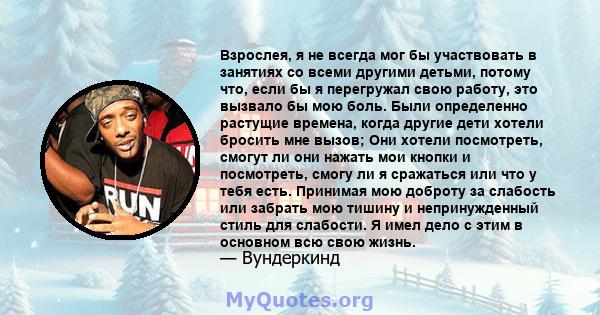 Взрослея, я не всегда мог бы участвовать в занятиях со всеми другими детьми, потому что, если бы я перегружал свою работу, это вызвало бы мою боль. Были определенно растущие времена, когда другие дети хотели бросить мне 