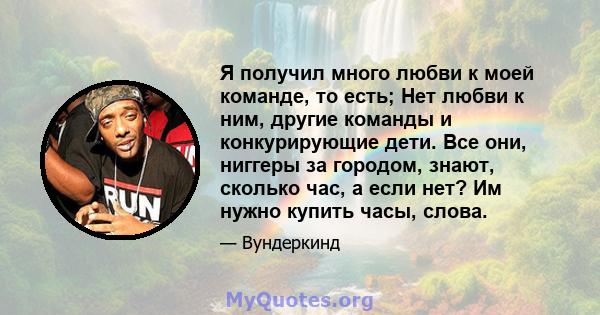 Я получил много любви к моей команде, то есть; Нет любви к ним, другие команды и конкурирующие дети. Все они, ниггеры за городом, знают, сколько час, а если нет? Им нужно купить часы, слова.