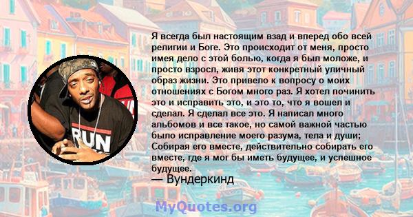 Я всегда был настоящим взад и вперед обо всей религии и Боге. Это происходит от меня, просто имея дело с этой болью, когда я был моложе, и просто взросл, живя этот конкретный уличный образ жизни. Это привело к вопросу о 