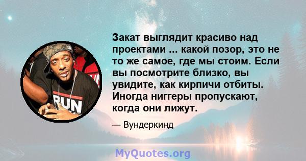 Закат выглядит красиво над проектами ... какой позор, это не то же самое, где мы стоим. Если вы посмотрите близко, вы увидите, как кирпичи отбиты. Иногда ниггеры пропускают, когда они лижут.