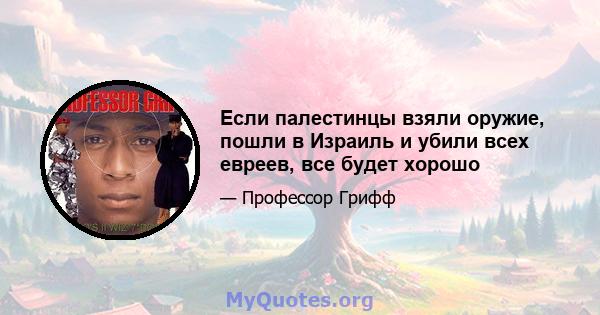 Если палестинцы взяли оружие, пошли в Израиль и убили всех евреев, все будет хорошо