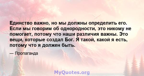 Единство важно, но мы должны определить его. Если мы говорим об однородности, это никому не помогает, потому что наши различия важны. Это вещи, которые создал Бог. Я такой, какой я есть, потому что я должен быть.