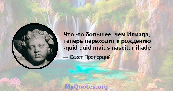 Что -то большее, чем Илиада, теперь переходит к рождению -quid quid maius nascitur iliade