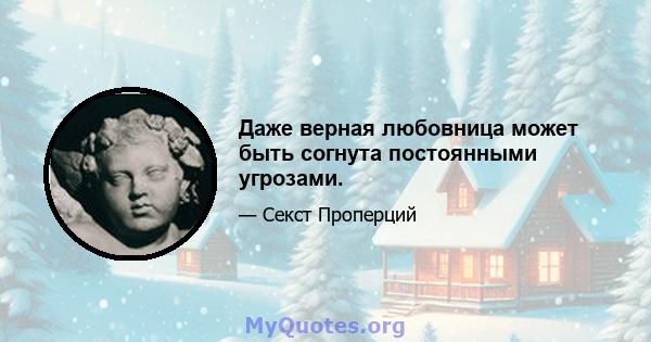 Даже верная любовница может быть согнута постоянными угрозами.