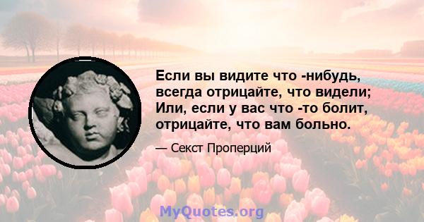 Если вы видите что -нибудь, всегда отрицайте, что видели; Или, если у вас что -то болит, отрицайте, что вам больно.