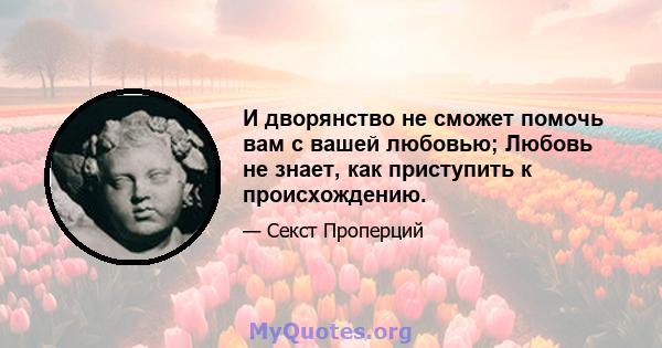 И дворянство не сможет помочь вам с вашей любовью; Любовь не знает, как приступить к происхождению.