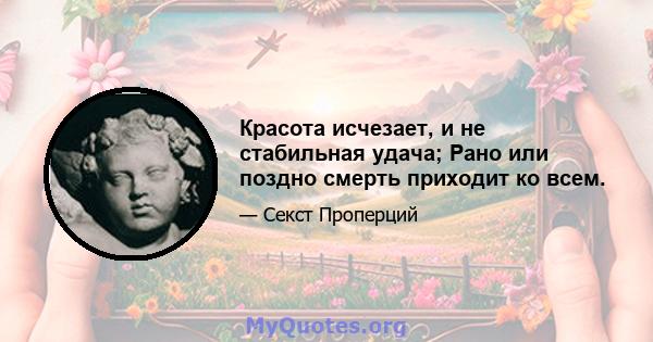 Красота исчезает, и не стабильная удача; Рано или поздно смерть приходит ко всем.