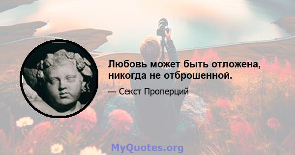 Любовь может быть отложена, никогда не отброшенной.