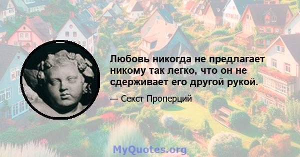 Любовь никогда не предлагает никому так легко, что он не сдерживает его другой рукой.