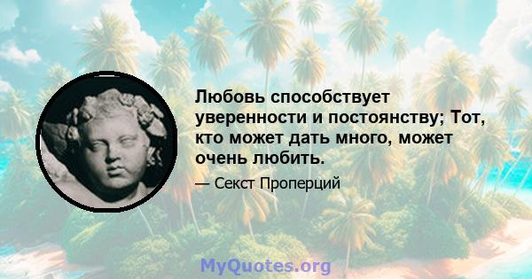 Любовь способствует уверенности и постоянству; Тот, кто может дать много, может очень любить.