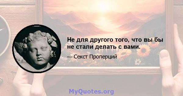 Не для другого того, что вы бы не стали делать с вами.