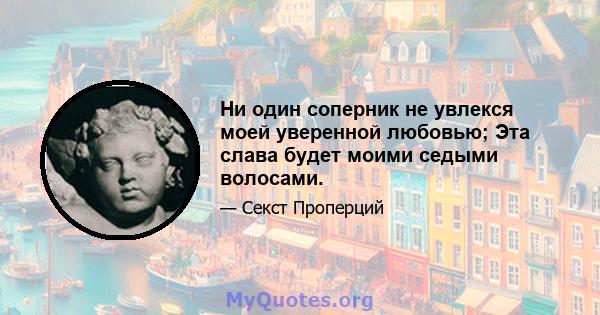 Ни один соперник не увлекся моей уверенной любовью; Эта слава будет моими седыми волосами.