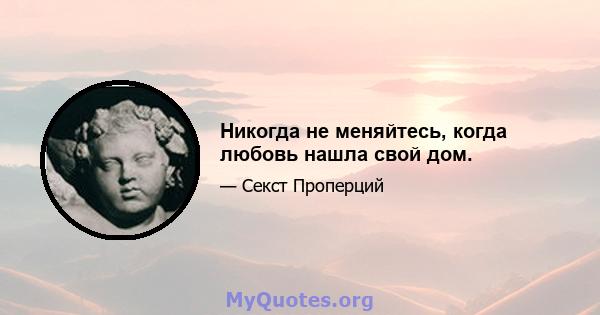 Никогда не меняйтесь, когда любовь нашла свой дом.