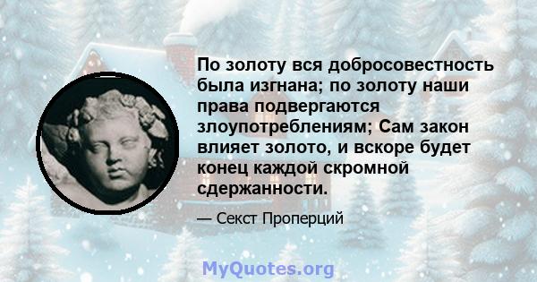 По золоту вся добросовестность была изгнана; по золоту наши права подвергаются злоупотреблениям; Сам закон влияет золото, и вскоре будет конец каждой скромной сдержанности.