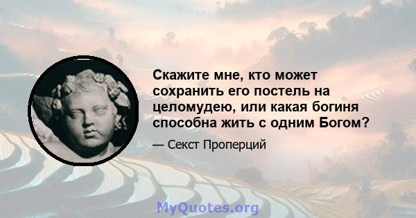 Скажите мне, кто может сохранить его постель на целомудею, или какая богиня способна жить с одним Богом?