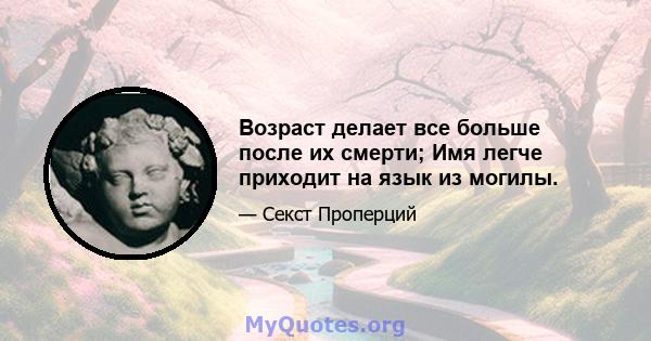 Возраст делает все больше после их смерти; Имя легче приходит на язык из могилы.