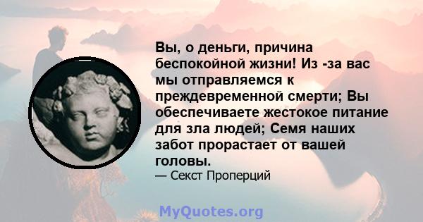 Вы, о деньги, причина беспокойной жизни! Из -за вас мы отправляемся к преждевременной смерти; Вы обеспечиваете жестокое питание для зла людей; Семя наших забот прорастает от вашей головы.