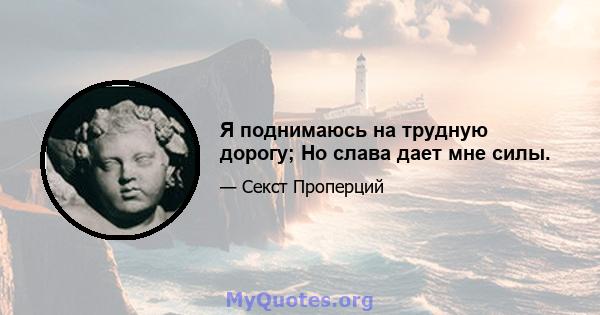 Я поднимаюсь на трудную дорогу; Но слава дает мне силы.